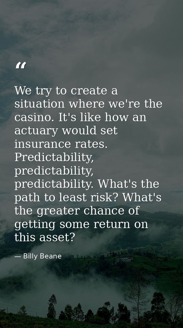 We try to create a situation where we're the casino. It's like how an actuary would set insurance rates. Predictability, — Billy Beane