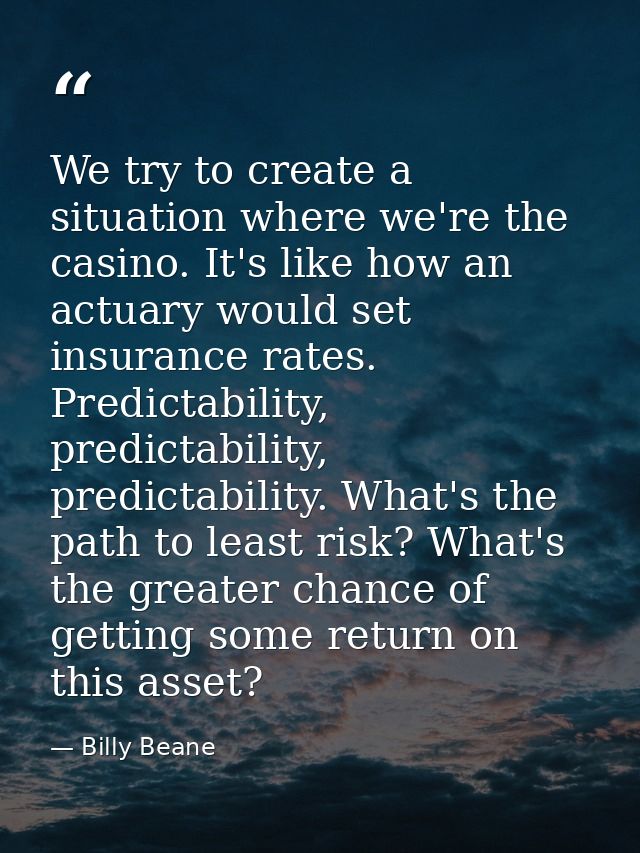 We try to create a situation where we're the casino. It's like how an actuary would set insurance rates. Predictability, — Billy Beane
