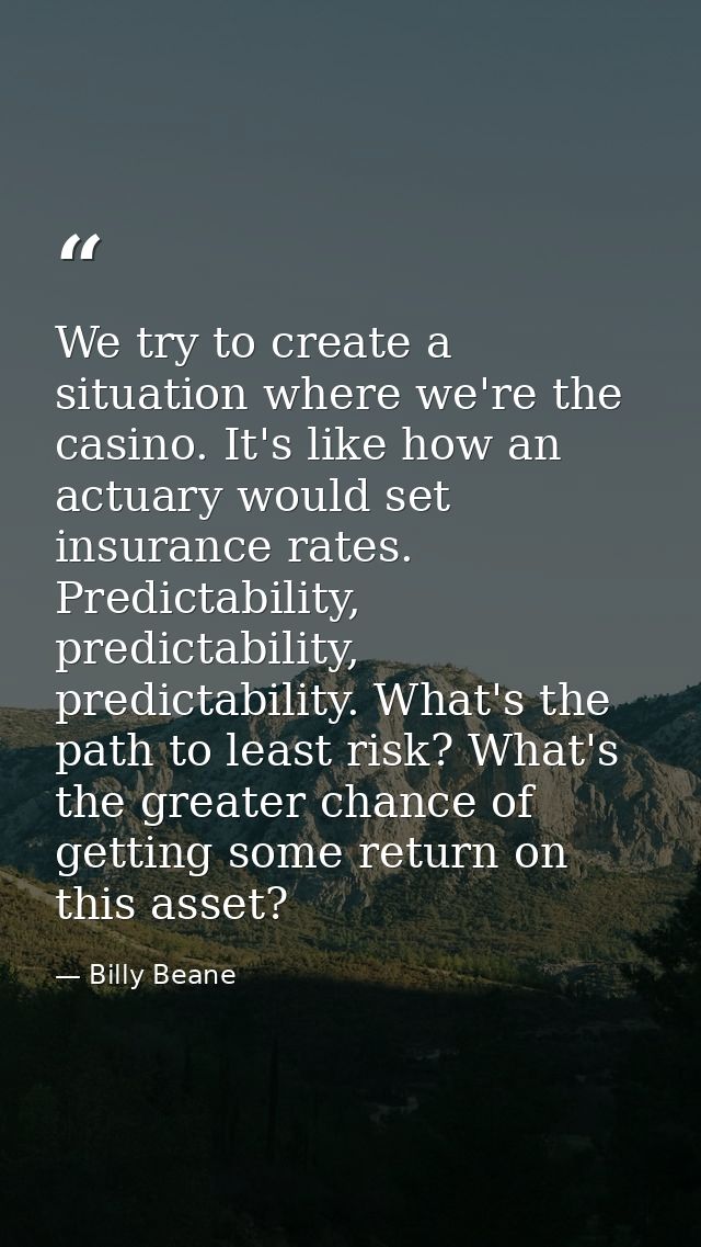 We try to create a situation where we're the casino. It's like how an actuary would set insurance rates. Predictability, — Billy Beane