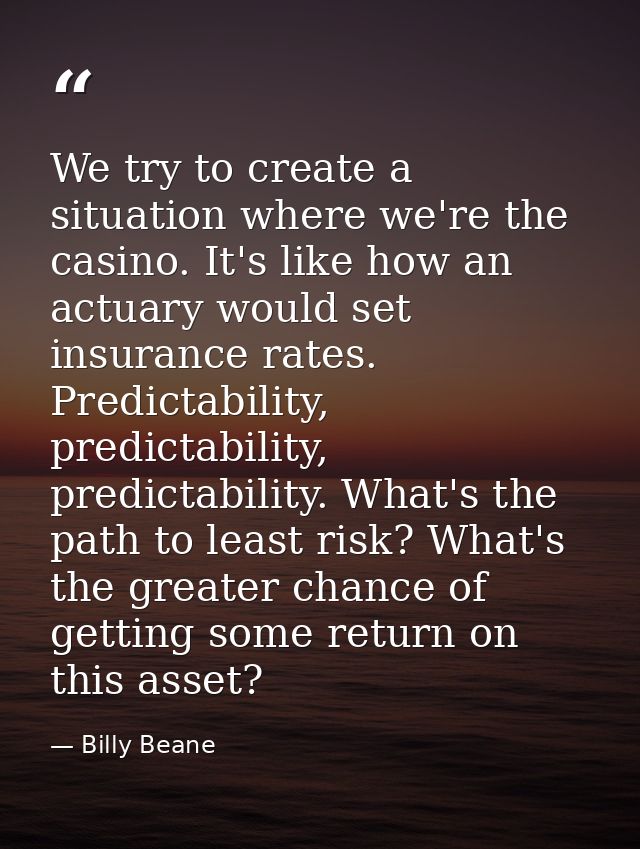 We try to create a situation where we're the casino. It's like how an actuary would set insurance rates. Predictability, — Billy Beane
