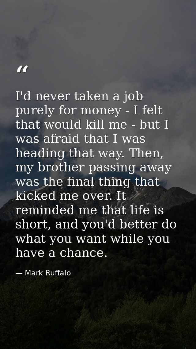 I'd never taken a job purely for money - I felt that would kill me - but I was afraid that I was heading that way. Then, — Mark Ruffalo