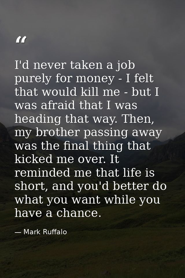 I'd never taken a job purely for money - I felt that would kill me - but I was afraid that I was heading that way. Then, — Mark Ruffalo