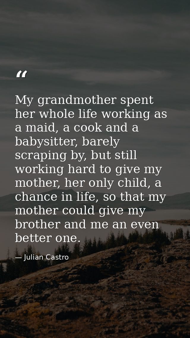 My grandmother spent her whole life working as a maid, a cook and a babysitter, barely scraping by, but still working ha — Julian Castro