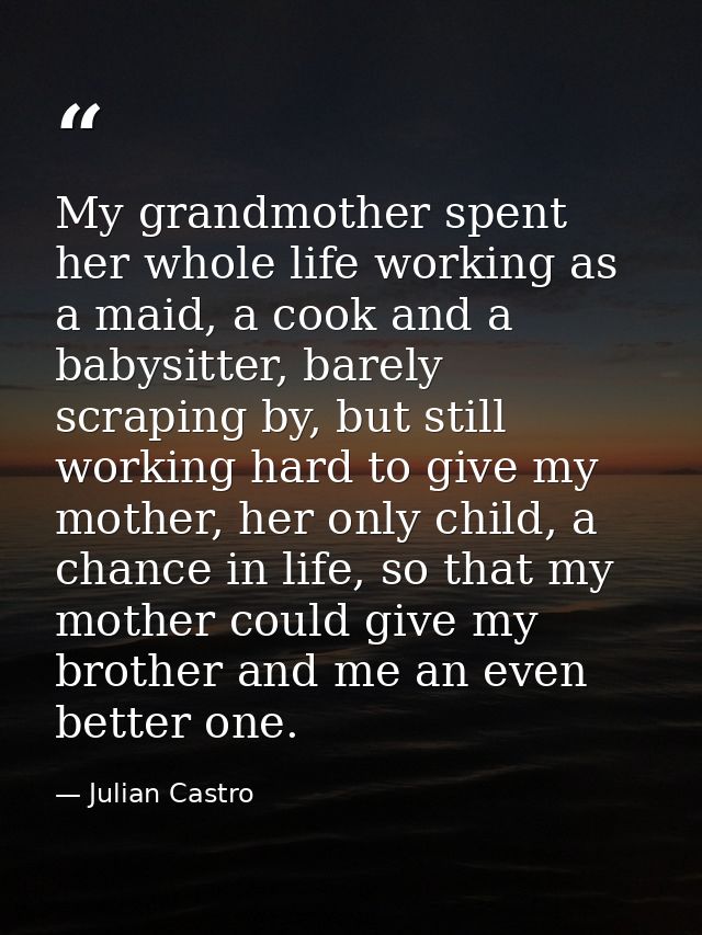 My grandmother spent her whole life working as a maid, a cook and a babysitter, barely scraping by, but still working ha — Julian Castro