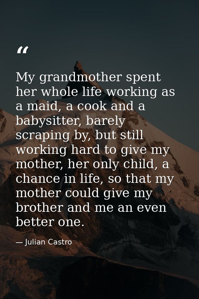 My grandmother spent her whole life working as a maid, a cook and a babysitter, barely scraping by, but still working ha — Julian Castro