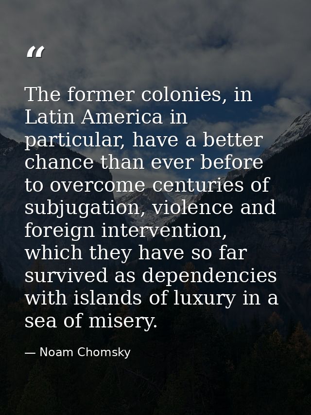 The former colonies, in Latin America in particular, have a better chance than ever before to overcome centuries of subj — Noam Chomsky