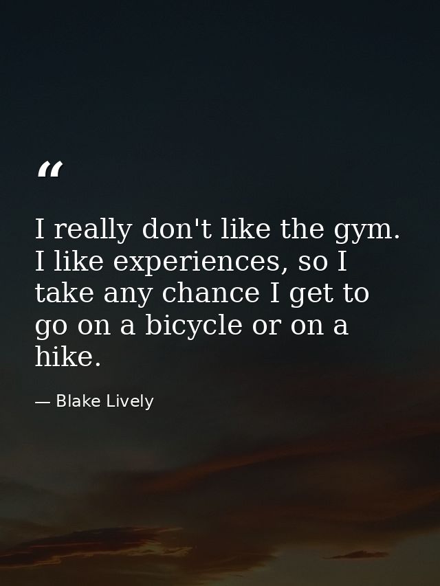 I really don't like the gym. I like experiences, so I take any chance I get to go on a bicycle or on a hike. — Blake Lively