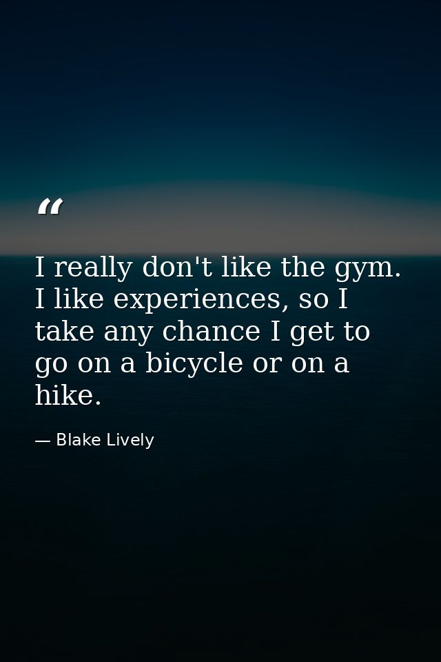 I really don't like the gym. I like experiences, so I take any chance I get to go on a bicycle or on a hike. — Blake Lively