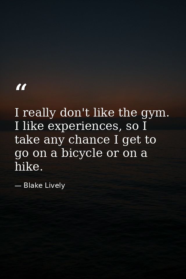 I really don't like the gym. I like experiences, so I take any chance I get to go on a bicycle or on a hike. — Blake Lively