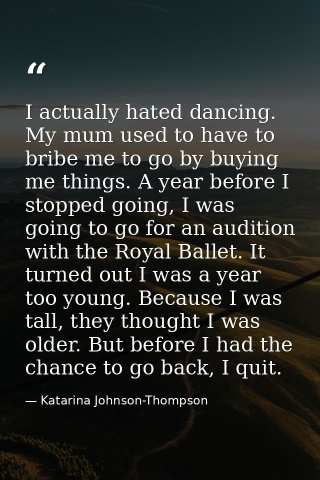I actually hated dancing. My mum used to have to bribe me to go by buying me things. A year before I stopped going, I wa — Katarina Johnson-Thompson
