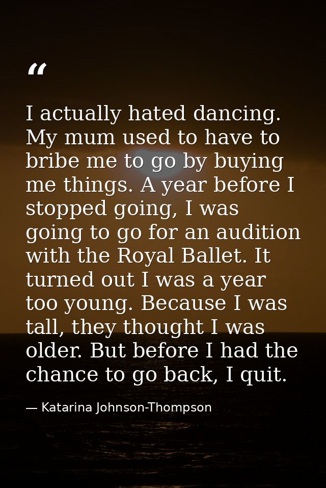 I actually hated dancing. My mum used to have to bribe me to go by buying me things. A year before I stopped going, I wa — Katarina Johnson-Thompson