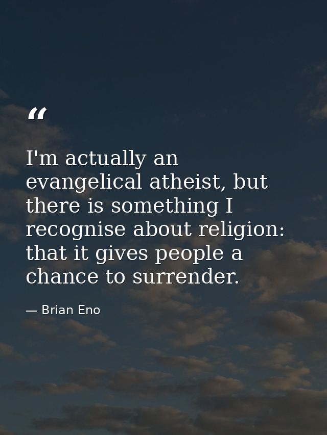 I'm actually an evangelical atheist, but there is something I recognise about religion: that it gives people a chance to — Brian Eno