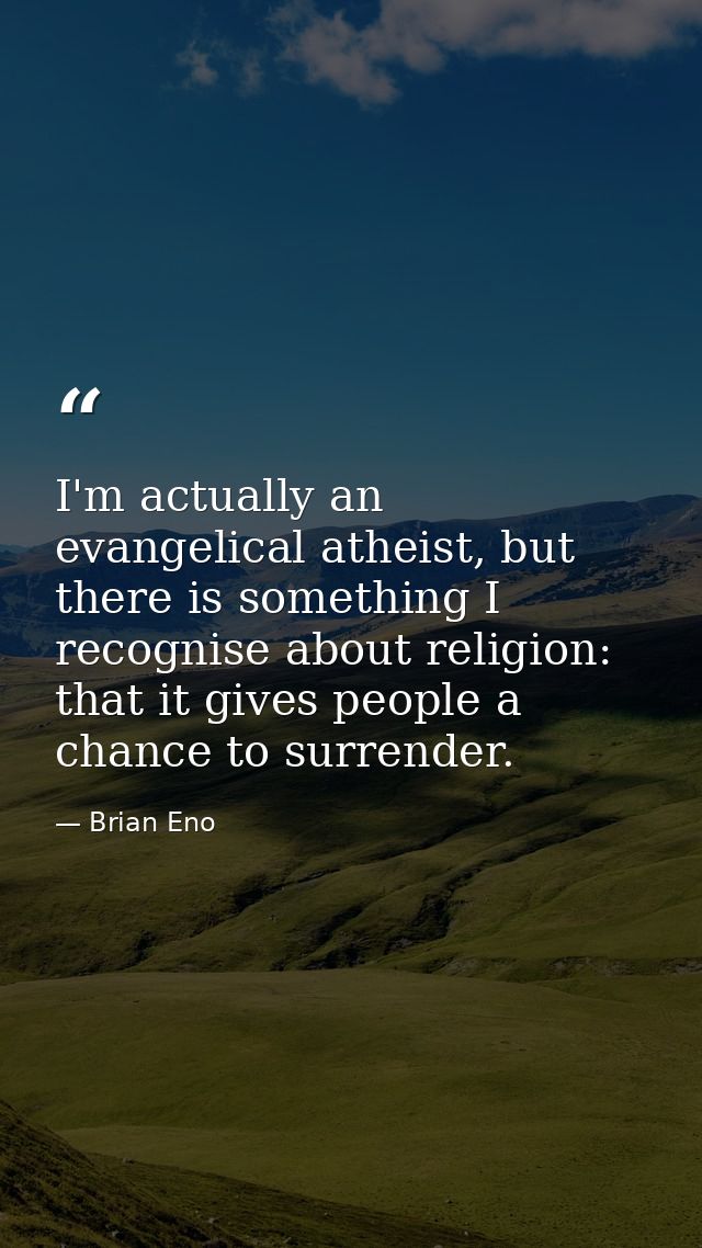 I'm actually an evangelical atheist, but there is something I recognise about religion: that it gives people a chance to — Brian Eno