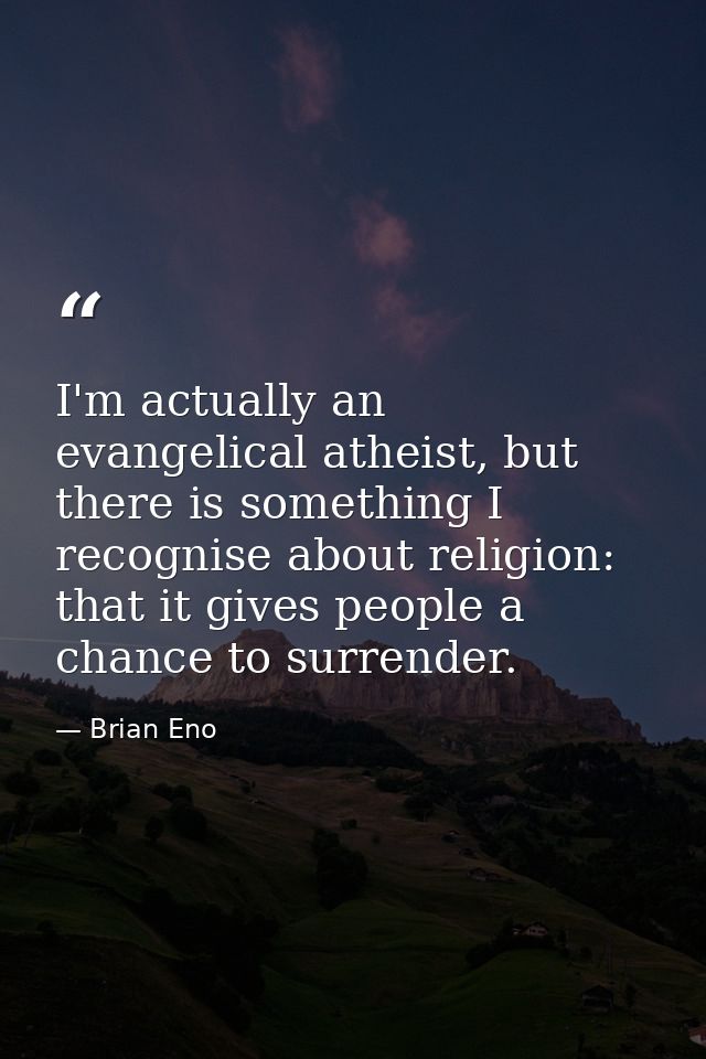 I'm actually an evangelical atheist, but there is something I recognise about religion: that it gives people a chance to — Brian Eno