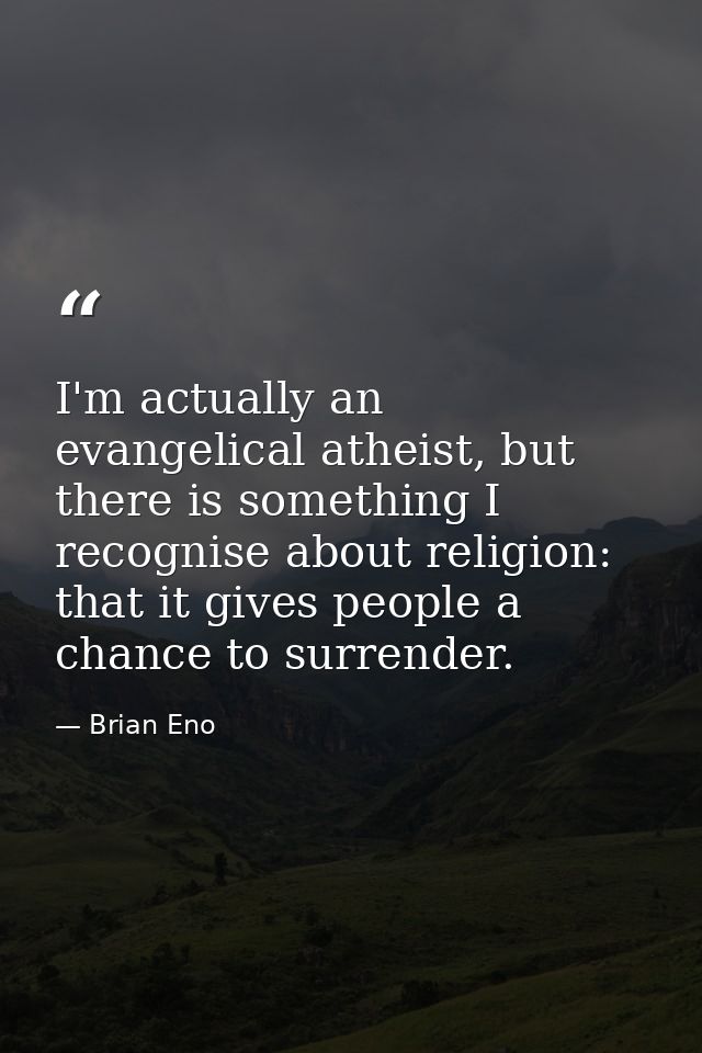 I'm actually an evangelical atheist, but there is something I recognise about religion: that it gives people a chance to — Brian Eno