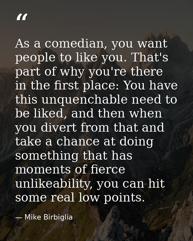 As a comedian, you want people to like you. That's part of why you're there in the first place: You have this unquenchab — Mike Birbiglia