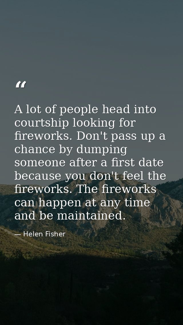 A lot of people head into courtship looking for fireworks. Don't pass up a chance by dumping someone after a first date  — Helen Fisher