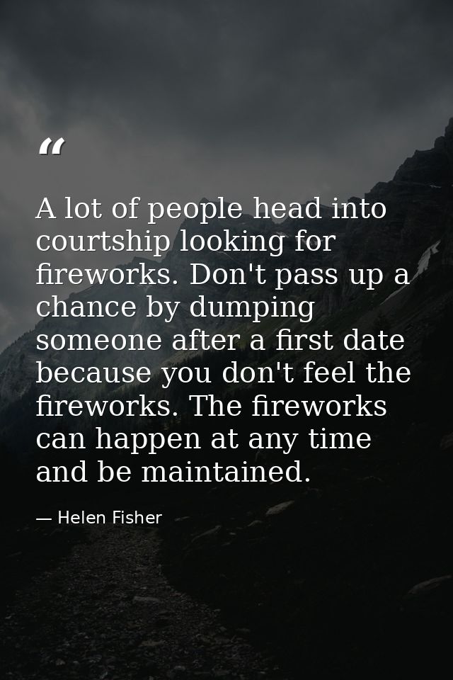 A lot of people head into courtship looking for fireworks. Don't pass up a chance by dumping someone after a first date  — Helen Fisher
