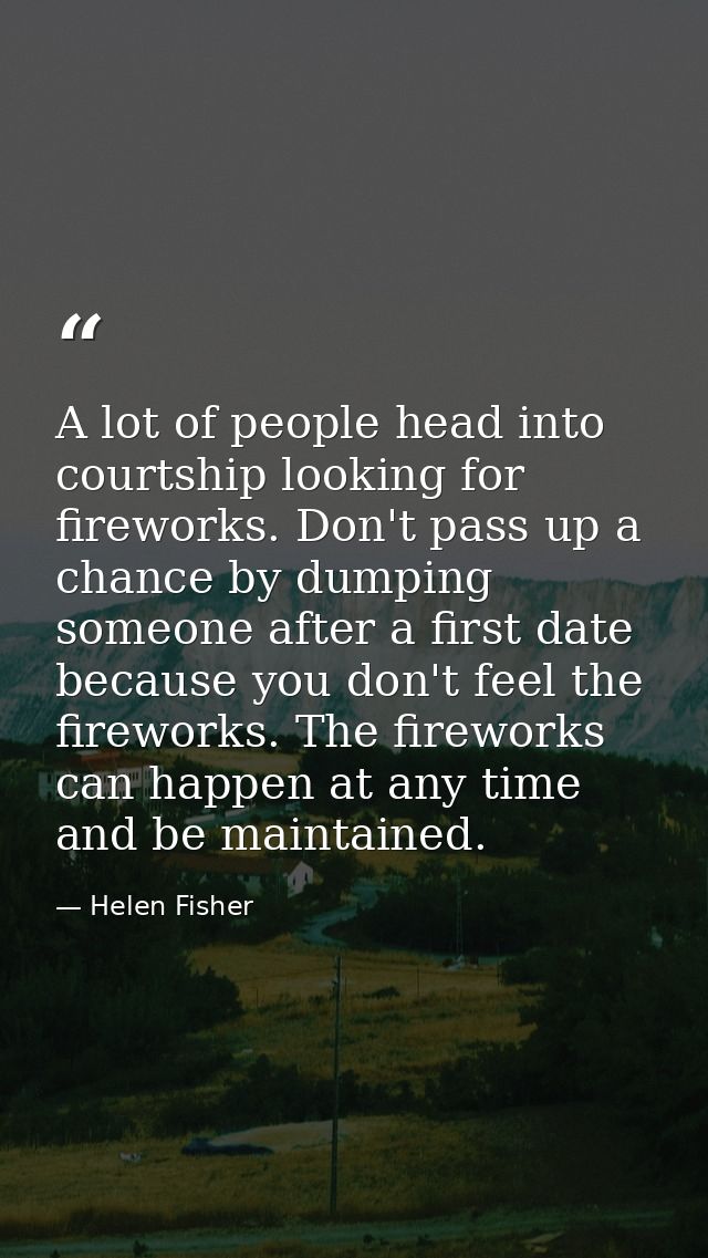 A lot of people head into courtship looking for fireworks. Don't pass up a chance by dumping someone after a first date  — Helen Fisher
