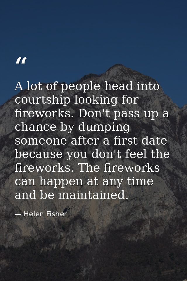A lot of people head into courtship looking for fireworks. Don't pass up a chance by dumping someone after a first date  — Helen Fisher