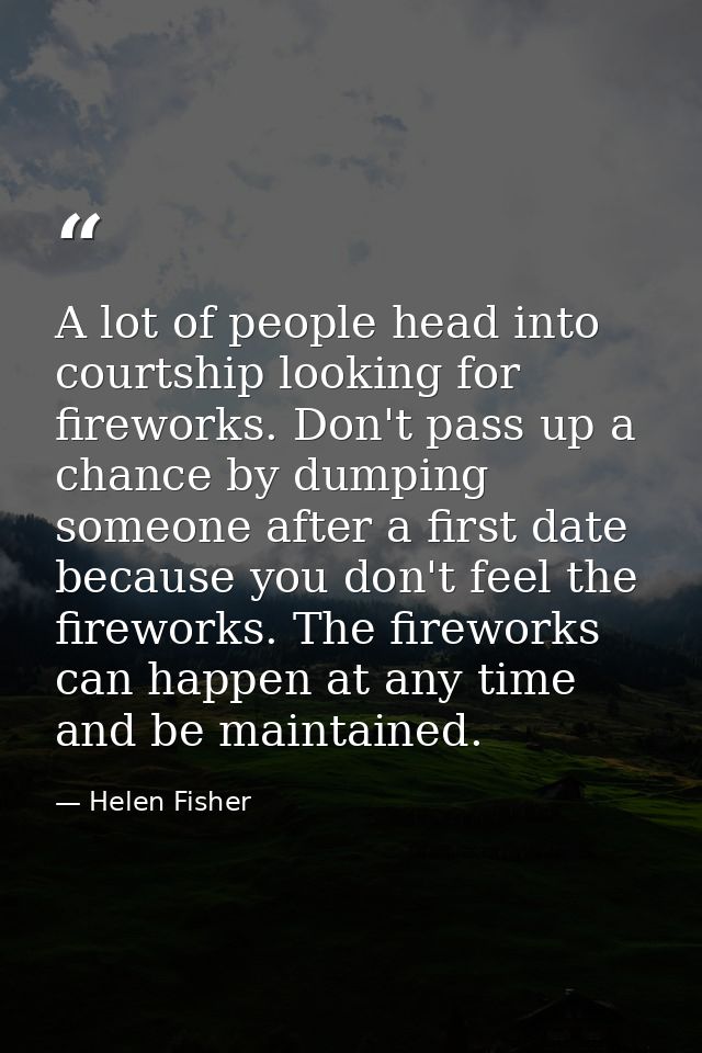 A lot of people head into courtship looking for fireworks. Don't pass up a chance by dumping someone after a first date  — Helen Fisher