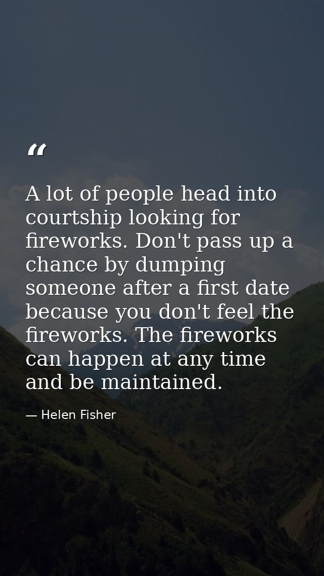 A lot of people head into courtship looking for fireworks. Don't pass up a chance by dumping someone after a first date  — Helen Fisher