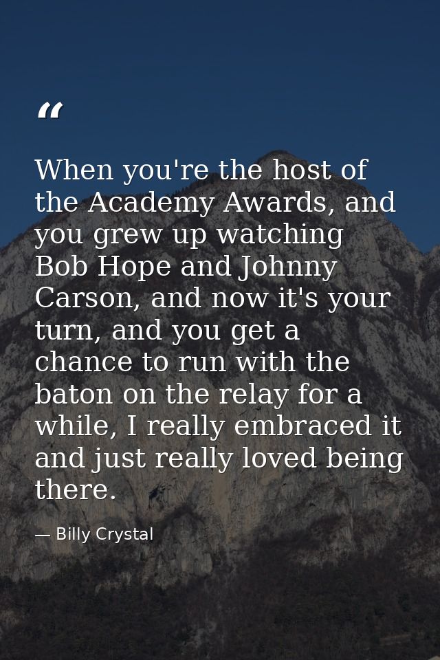 When you're the host of the Academy Awards, and you grew up watching Bob Hope and Johnny Carson, and now it's your turn, — Billy Crystal