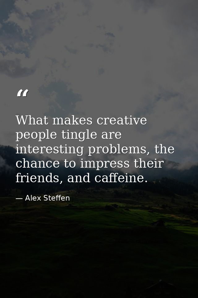 What makes creative people tingle are interesting problems, the chance to impress their friends, and caffeine. — Alex Steffen