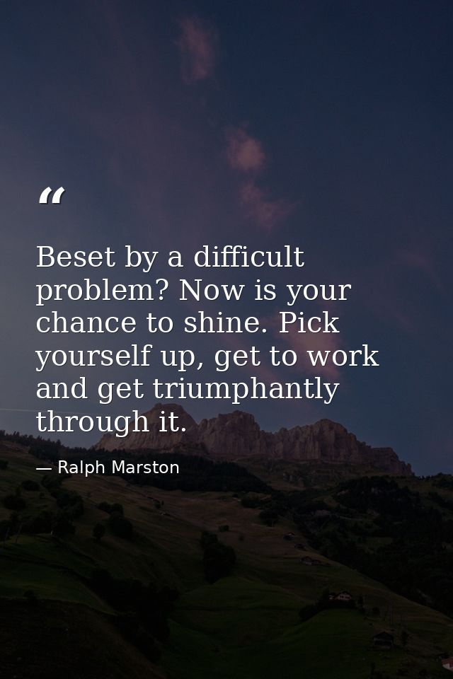 Beset by a difficult problem? Now is your chance to shine. Pick yourself up, get to work and get triumphantly through it — Ralph Marston