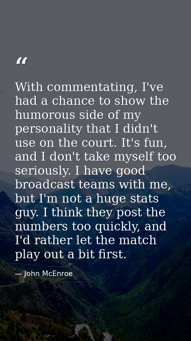 With commentating, I've had a chance to show the humorous side of my personality that I didn't use on the court. It's fu — John McEnroe