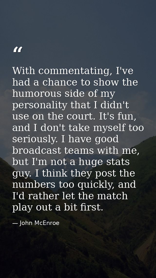With commentating, I've had a chance to show the humorous side of my personality that I didn't use on the court. It's fu — John McEnroe