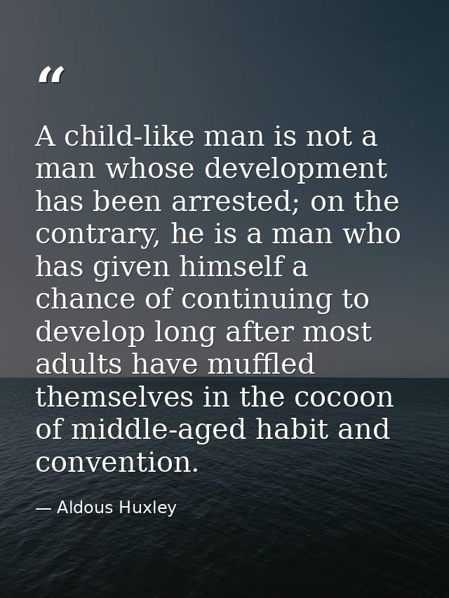 A child-like man is not a man whose development has been arrested; on the contrary, he is a man who has given himself a  — Aldous Huxley