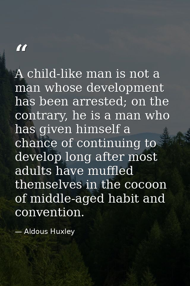 A child-like man is not a man whose development has been arrested; on the contrary, he is a man who has given himself a  — Aldous Huxley