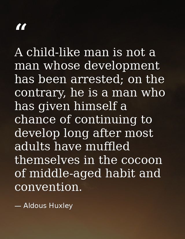 A child-like man is not a man whose development has been arrested; on the contrary, he is a man who has given himself a  — Aldous Huxley