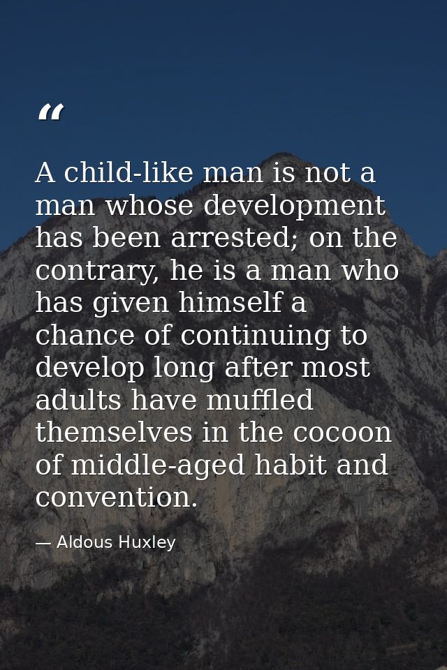 A child-like man is not a man whose development has been arrested; on the contrary, he is a man who has given himself a  — Aldous Huxley