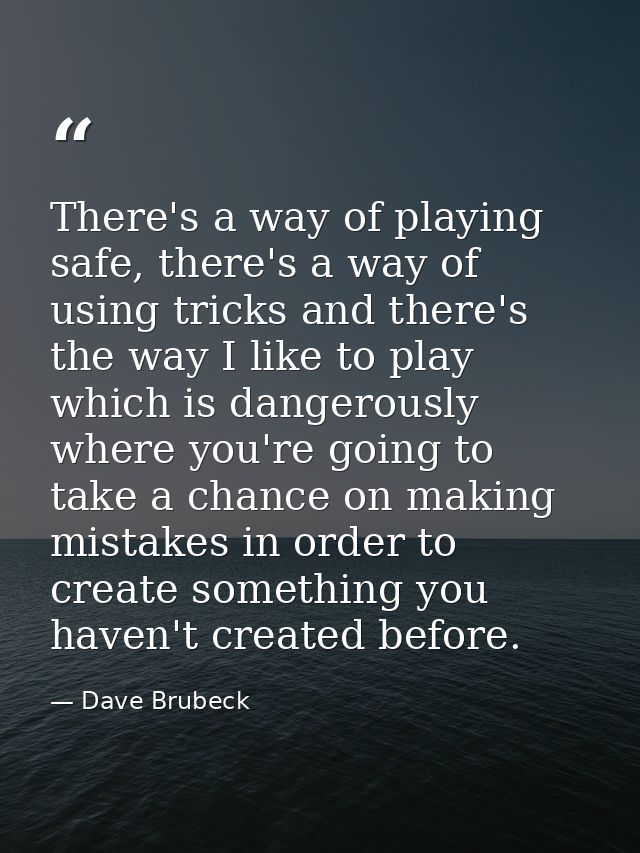 There's a way of playing safe, there's a way of using tricks and there's the way I like to play which is dangerously whe — Dave Brubeck