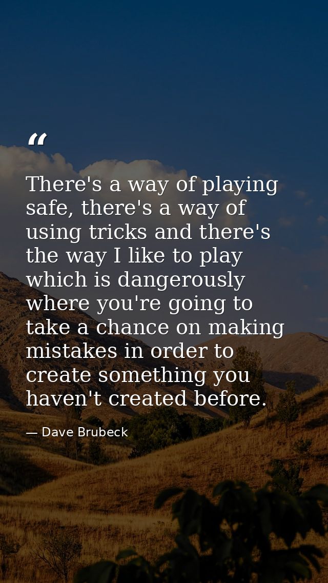There's a way of playing safe, there's a way of using tricks and there's the way I like to play which is dangerously whe — Dave Brubeck