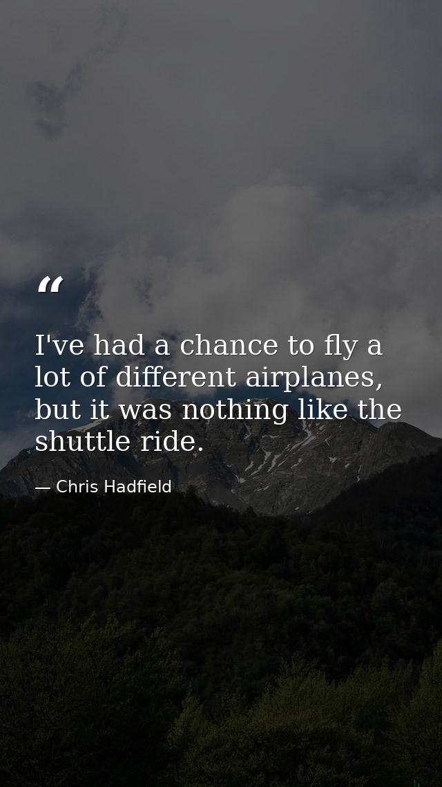 I've had a chance to fly a lot of different airplanes, but it was nothing like the shuttle ride. — Chris Hadfield