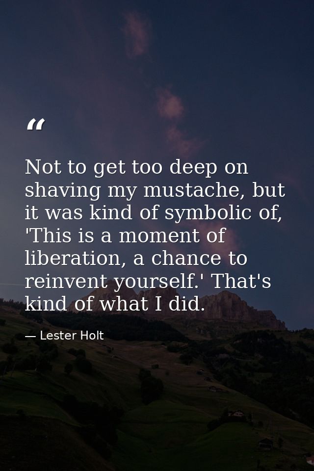 Not to get too deep on shaving my mustache, but it was kind of symbolic of, 'This is a moment of liberation, a chance to — Lester Holt