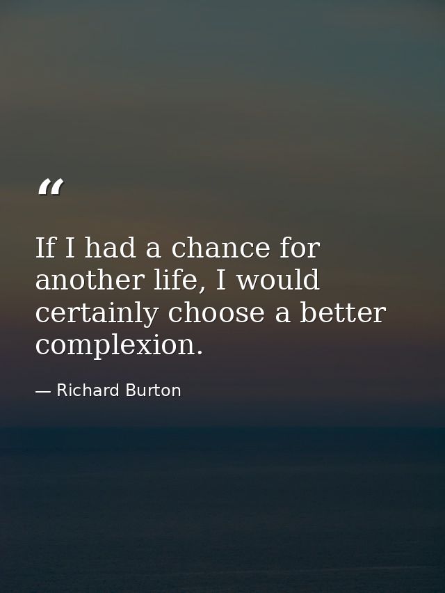 If I had a chance for another life, I would certainly choose a better complexion. — Richard Burton