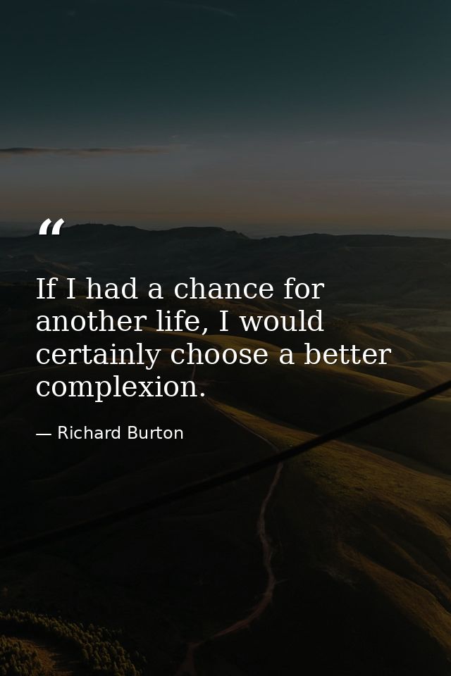 If I had a chance for another life, I would certainly choose a better complexion. — Richard Burton