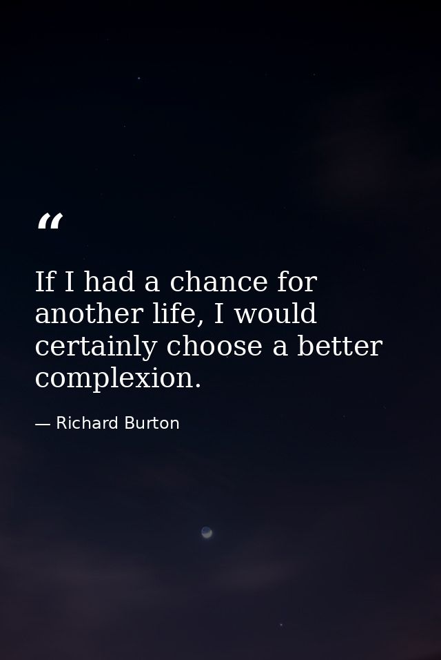 If I had a chance for another life, I would certainly choose a better complexion. — Richard Burton
