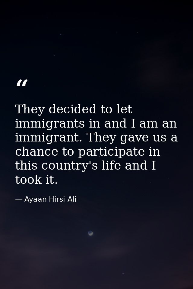 They decided to let immigrants in and I am an immigrant. They gave us a chance to participate in this country's life and — Ayaan Hirsi Ali