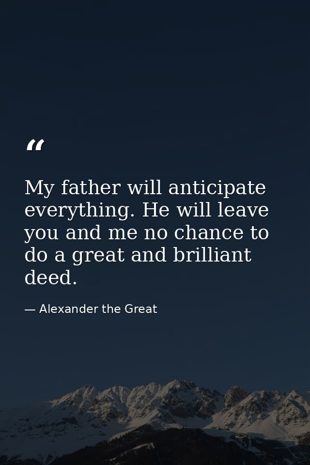 My father will anticipate everything. He will leave you and me no chance to do a great and brilliant deed. — Alexander the Great