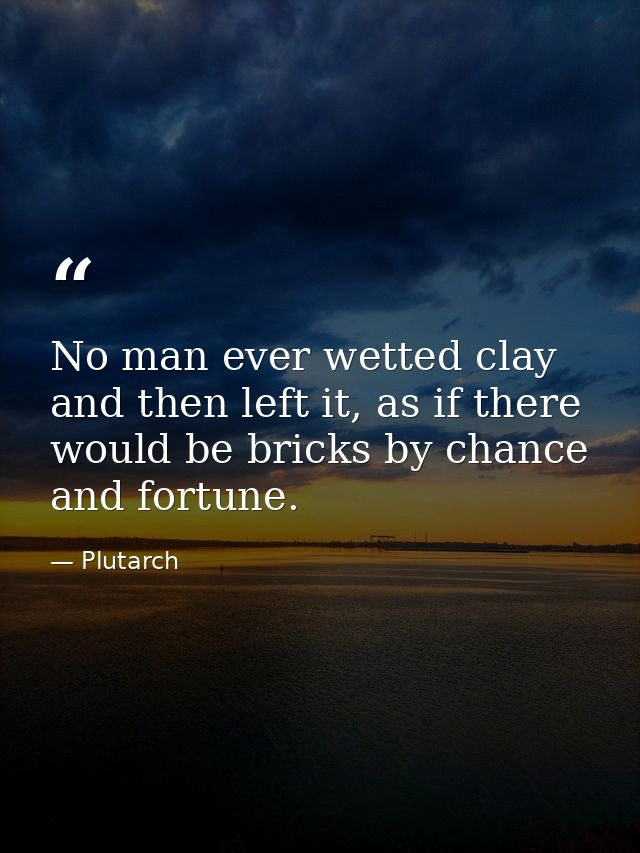 No man ever wetted clay and then left it, as if there would be bricks by chance and fortune. — Plutarch