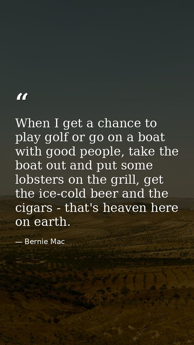 When I get a chance to play golf or go on a boat with good people, take the boat out and put some lobsters on the grill, — Bernie Mac