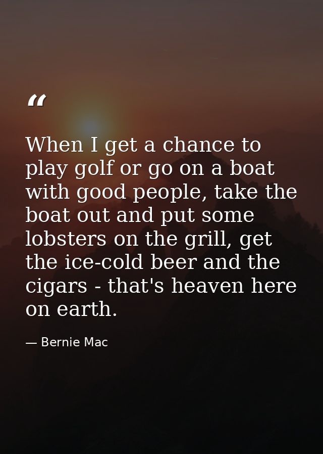 When I get a chance to play golf or go on a boat with good people, take the boat out and put some lobsters on the grill, — Bernie Mac