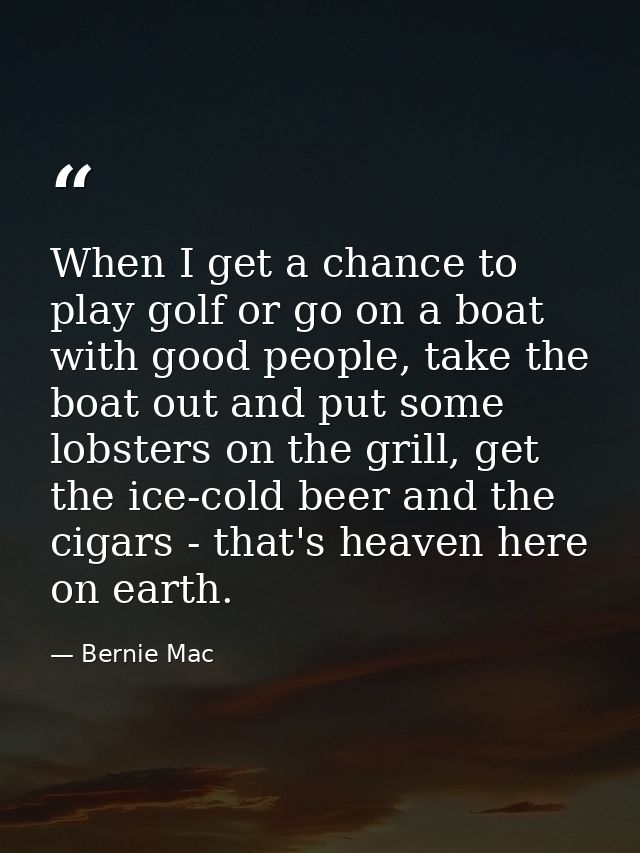 When I get a chance to play golf or go on a boat with good people, take the boat out and put some lobsters on the grill, — Bernie Mac