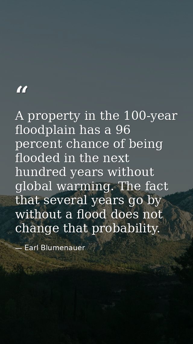 A property in the 100-year floodplain has a 96 percent chance of being flooded in the next hundred years without global  — Earl Blumenauer