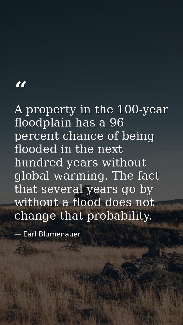 A property in the 100-year floodplain has a 96 percent chance of being flooded in the next hundred years without global  — Earl Blumenauer
